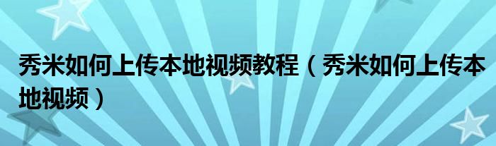 秀米如何上传本地视频教程（秀米如何上传本地视频）