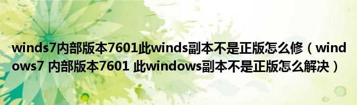 winds7内部版本7601此winds副本不是正版怎么修（windows7 内部版本7601 此windows副本不是正版怎么解决）