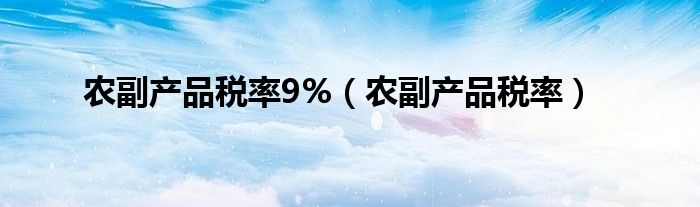 农副产品税率9%（农副产品税率）