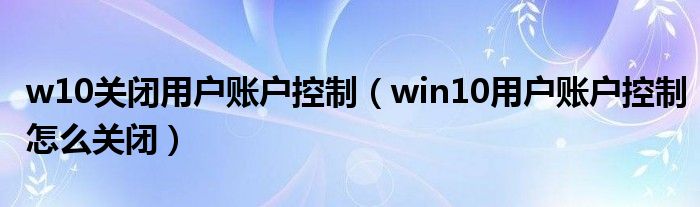 w10关闭用户账户控制（win10用户账户控制怎么关闭）