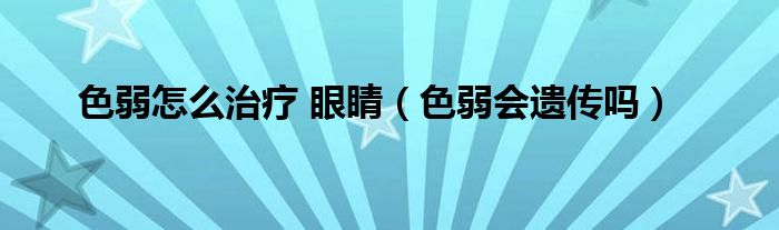 色弱怎么治疗 眼睛（色弱会遗传吗）