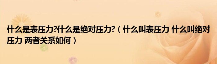 什么是表压力?什么是绝对压力?（什么叫表压力 什么叫绝对压力 两者关系如何）