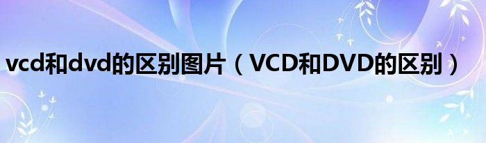 vcd和dvd的区别图片（VCD和DVD的区别）