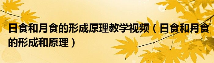 日食和月食的形成原理教学视频（日食和月食的形成和原理）