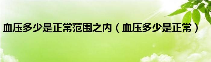 血压多少是正常范围之内（血压多少是正常）