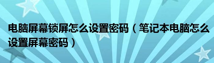 电脑屏幕锁屏怎么设置密码（笔记本电脑怎么设置屏幕密码）