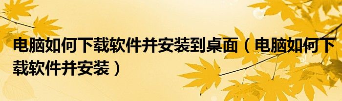 电脑如何下载软件并安装到桌面（电脑如何下载软件并安装）