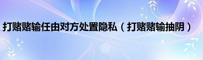 打赌赌输任由对方处置隐私（打赌赌输抽阴）