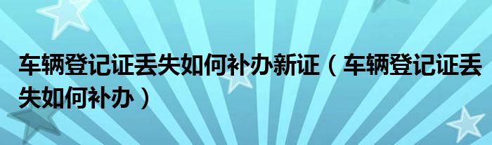 车辆登记证丢失如何补办新证（车辆登记证丢失如何补办）