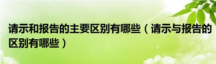 请示和报告的主要区别有哪些（请示与报告的区别有哪些）