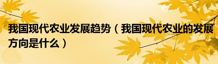 我国现代农业发展趋势（我国现代农业的发展方向是什么）