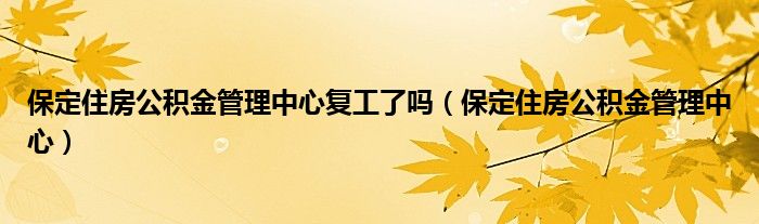 保定住房公积金管理中心复工了吗（保定住房公积金管理中心）