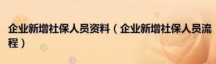 企业新增社保人员资料（企业新增社保人员流程）