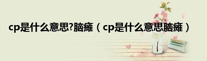 cp是什么意思?脑瘫（cp是什么意思脑瘫）