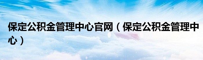 保定公积金管理中心官网（保定公积金管理中心）