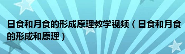 日食和月食的形成原理教学视频（日食和月食的形成和原理）