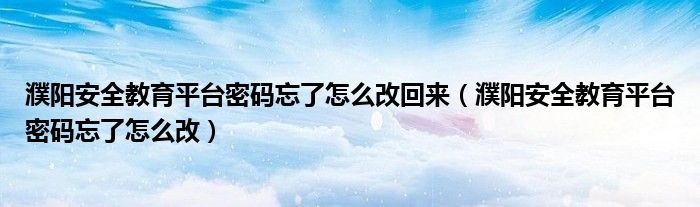 濮阳安全教育平台密码忘了怎么改回来（濮阳安全教育平台密码忘了怎么改）