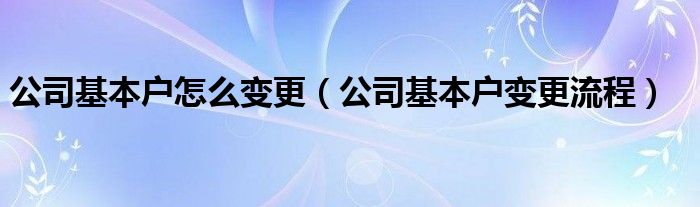 公司基本户怎么变更（公司基本户变更流程）