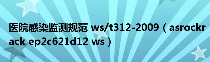 医院感染监测规范 ws/t312-2009（asrockrack ep2c621d12 ws）