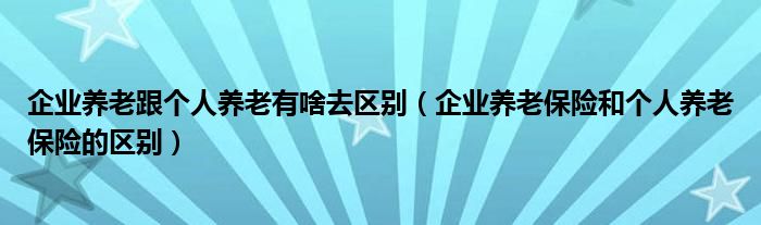 企业养老跟个人养老有啥去区别（企业养老保险和个人养老保险的区别）