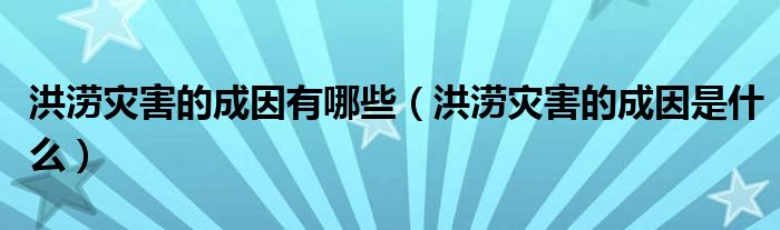 洪涝灾害的成因有哪些（洪涝灾害的成因是什么）