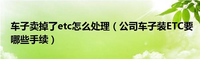 车子卖掉了etc怎么处理（公司车子装ETC要哪些手续）