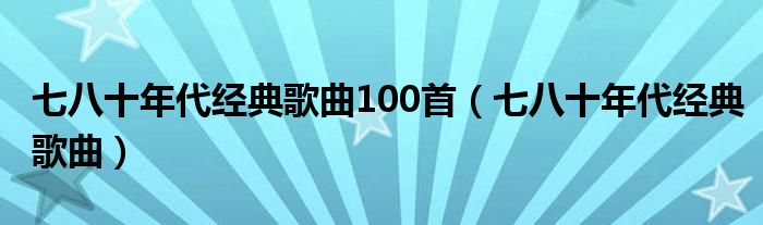 七八十年代经典歌曲100首（七八十年代经典歌曲）