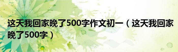 这天我回家晚了500字作文初一（这天我回家晚了500字）