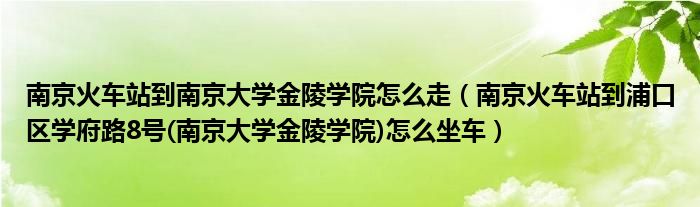 南京火车站到南京大学金陵学院怎么走（南京火车站到浦口区学府路8号(南京大学金陵学院)怎么坐车）