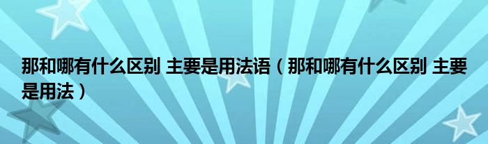 那和哪有什么区别 主要是用法语（那和哪有什么区别 主要是用法）