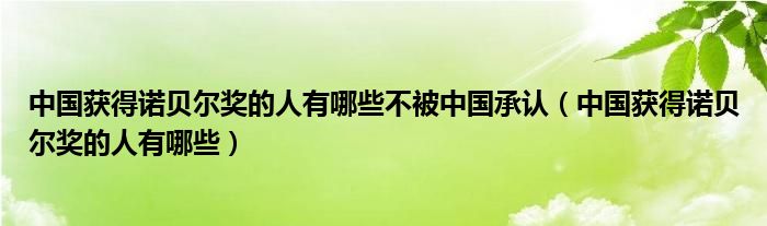 中国获得诺贝尔奖的人有哪些不被中国承认（中国获得诺贝尔奖的人有哪些）