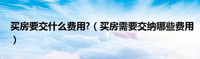 买房要交什么费用?（买房需要交纳哪些费用）