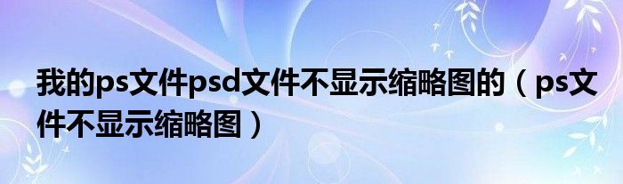 我的ps文件psd文件不显示缩略图的（ps文件不显示缩略图）