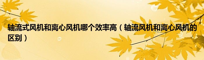 轴流式风机和离心风机哪个效率高（轴流风机和离心风机的区别）