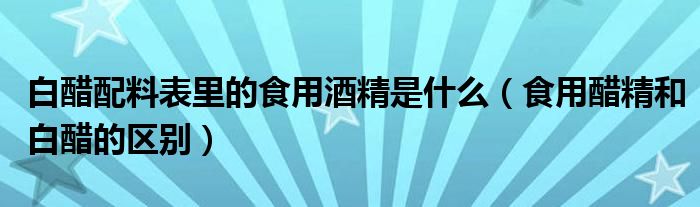 白醋配料表里的食用酒精是什么（食用醋精和白醋的区别）