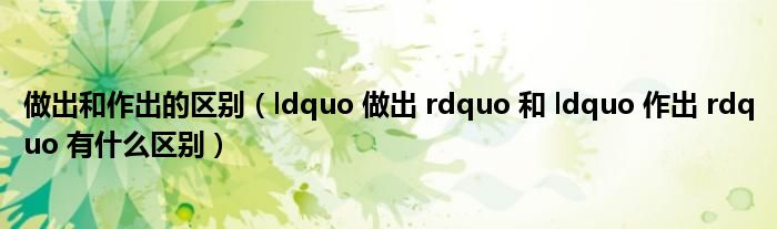 做出和作出的区别（ldquo 做出 rdquo 和 ldquo 作出 rdquo 有什么区别）