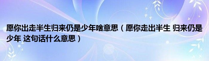 愿你出走半生归来仍是少年啥意思（愿你走出半生 归来仍是少年 这句话什么意思）