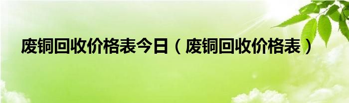 废铜回收价格表今日（废铜回收价格表）