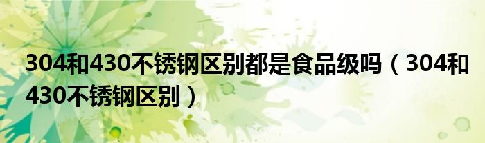 304和430不锈钢区别都是食品级吗（304和430不锈钢区别）