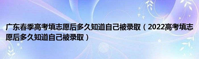 广东春季高考填志愿后多久知道自己被录取（2022高考填志愿后多久知道自己被录取）