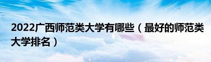 2022广西师范类大学有哪些（最好的师范类大学排名）