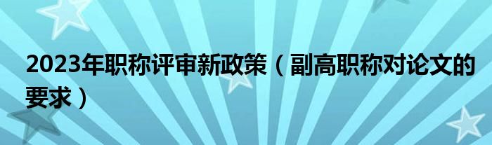 2023年职称评审新政策（副高职称对论文的要求）