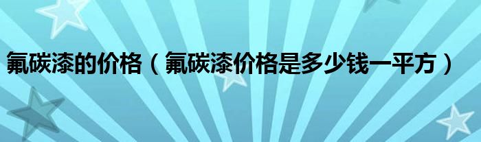 氟碳漆的价格（氟碳漆价格是多少钱一平方）