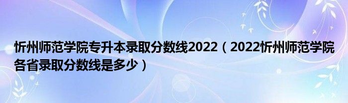 忻州师范学院专升本录取分数线2022（2022忻州师范学院各省录取分数线是多少）