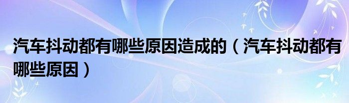 汽车抖动都有哪些原因造成的（汽车抖动都有哪些原因）