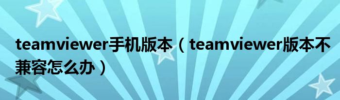 teamviewer手机版本（teamviewer版本不兼容怎么办）