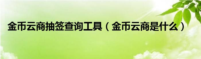 金币云商抽签查询工具（金币云商是什么）