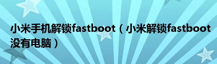 小米手机解锁fastboot（小米解锁fastboot没有电脑）