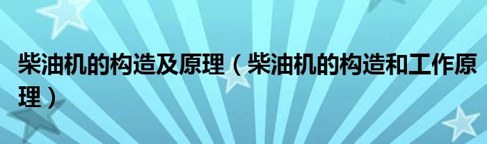 柴油机的构造及原理（柴油机的构造和工作原理）