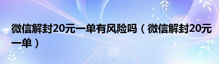 微信解封20元一单有风险吗（微信解封20元一单）